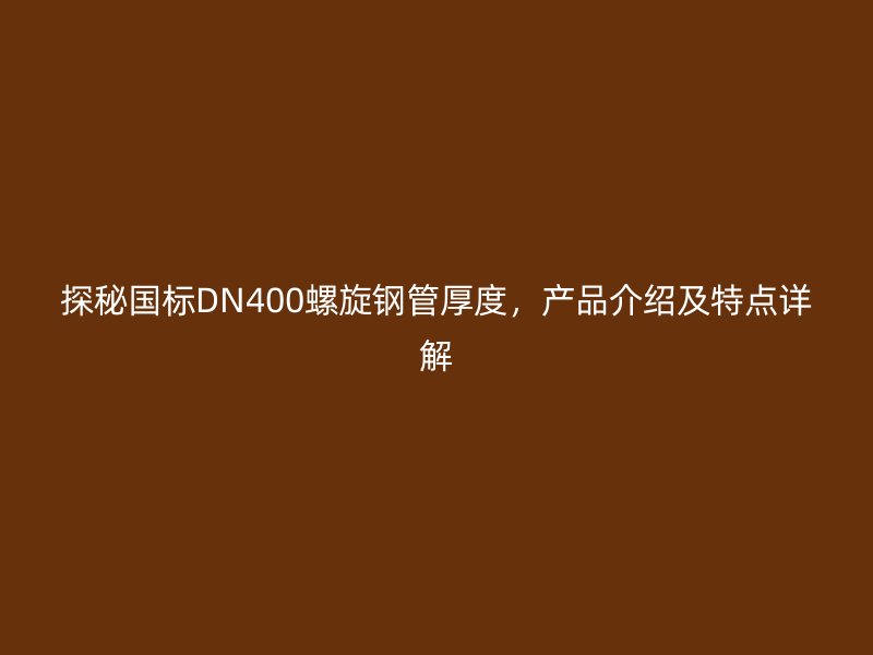 探秘國標DN400螺旋鋼管厚度，產品介紹及特點詳解