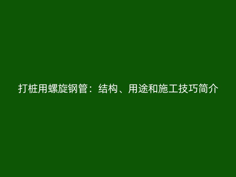 打樁用螺旋鋼管：結構、用途和施工技巧簡介
