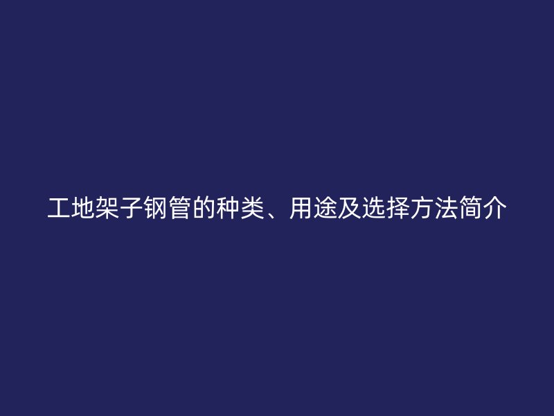 工地架子鋼管的種類、用途及選擇方法簡介