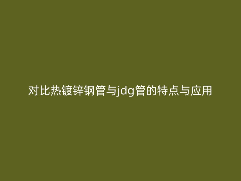 對比熱鍍鋅鋼管與jdg管的特點與應用