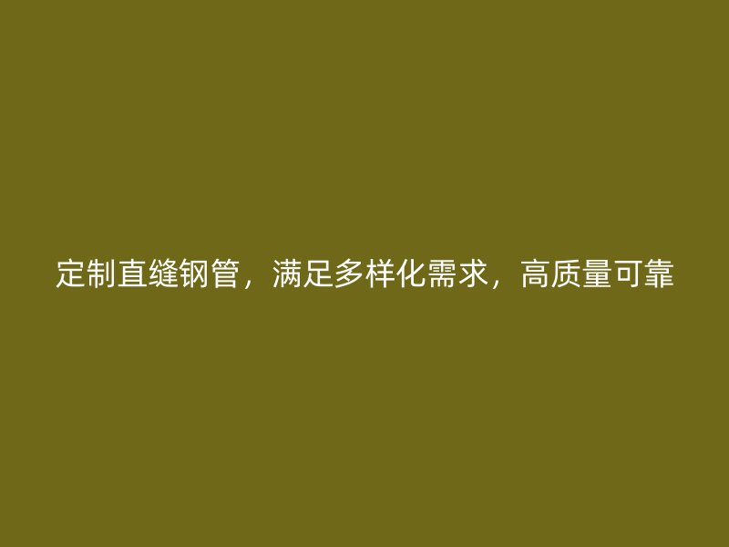 定制直縫鋼管，滿足多樣化需求，高質量可靠