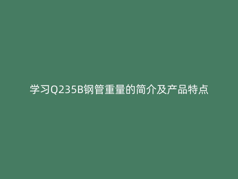 學習Q235B鋼管重量的簡介及產品特點