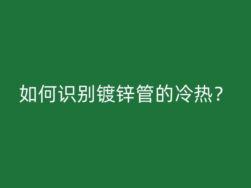 如何識別鍍鋅管的冷熱？