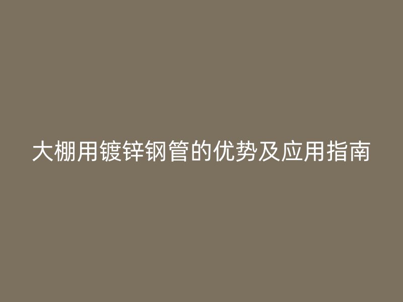 大棚用鍍鋅鋼管的優(yōu)勢及應(yīng)用指南