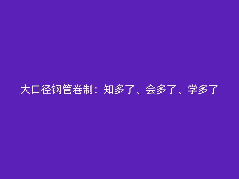 大口徑鋼管卷制：知多了、會多了、學多了