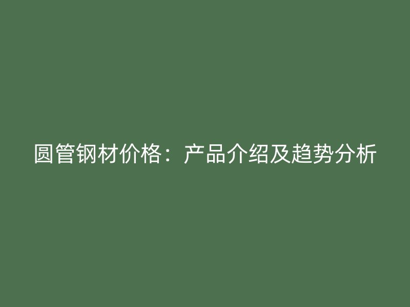 圓管鋼材價格：產品介紹及趨勢分析