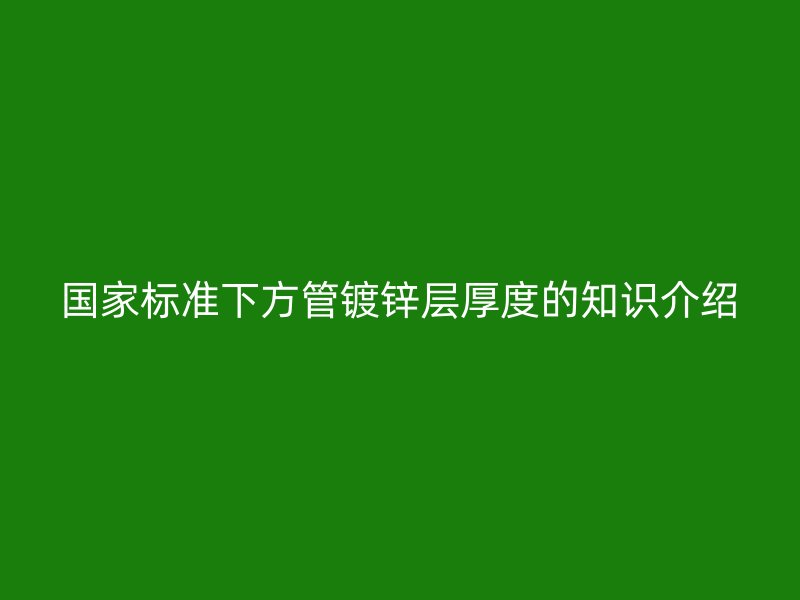 國家標準下方管鍍鋅層厚度的知識介紹