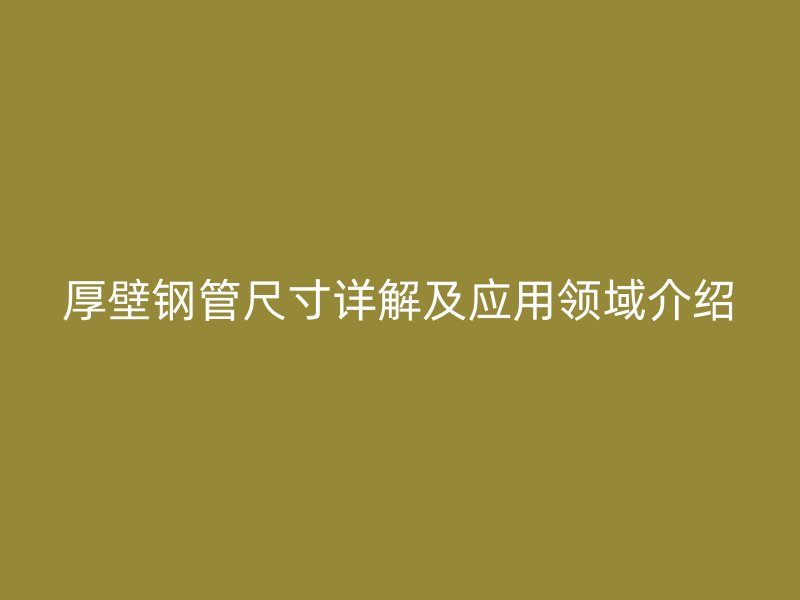 厚壁鋼管尺寸詳解及應用領域介紹