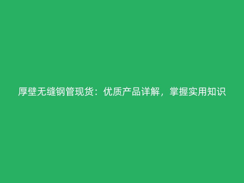 厚壁無縫鋼管現貨：優(yōu)質產品詳解，掌握實用知識