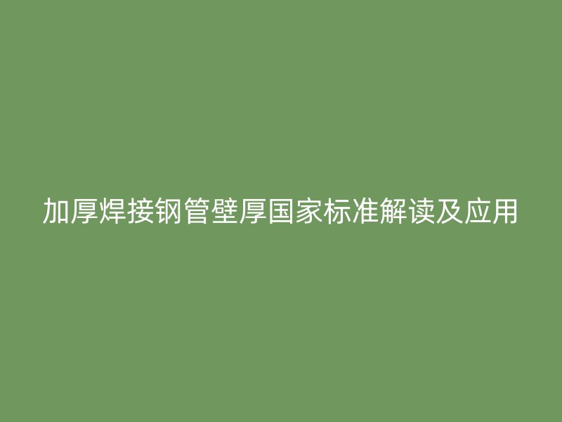 加厚焊接鋼管壁厚國(guó)家標(biāo)準(zhǔn)解讀及應(yīng)用