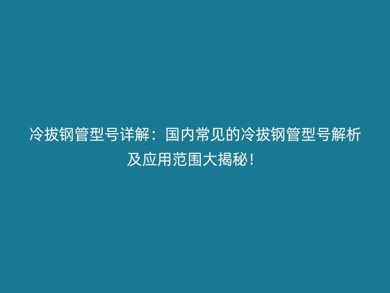 冷拔鋼管型號詳解：國內常見的冷拔鋼管型號解析及應用范圍大揭秘！