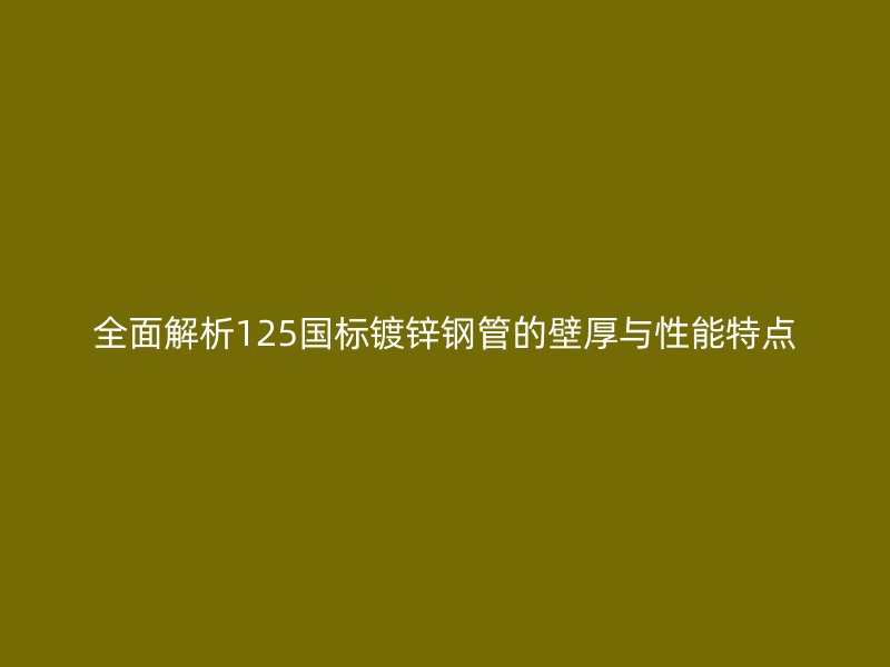 全面解析125國標(biāo)鍍鋅鋼管的壁厚與性能特點(diǎn)