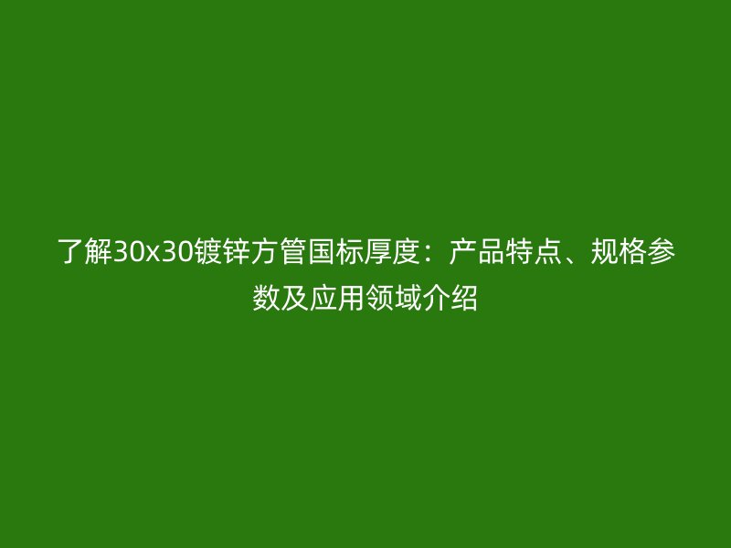 了解30x30鍍鋅方管國標(biāo)厚度：產(chǎn)品特點、規(guī)格參數(shù)及應(yīng)用領(lǐng)域介紹