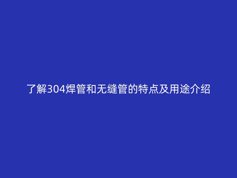 了解304焊管和無縫管的特點及用途介紹