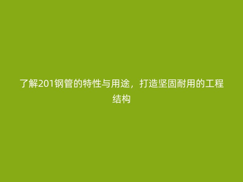 了解201鋼管的特性與用途，打造堅固耐用的工程結構