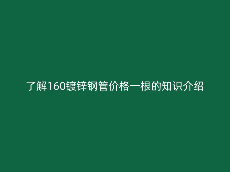 了解160鍍鋅鋼管價格一根的知識介紹