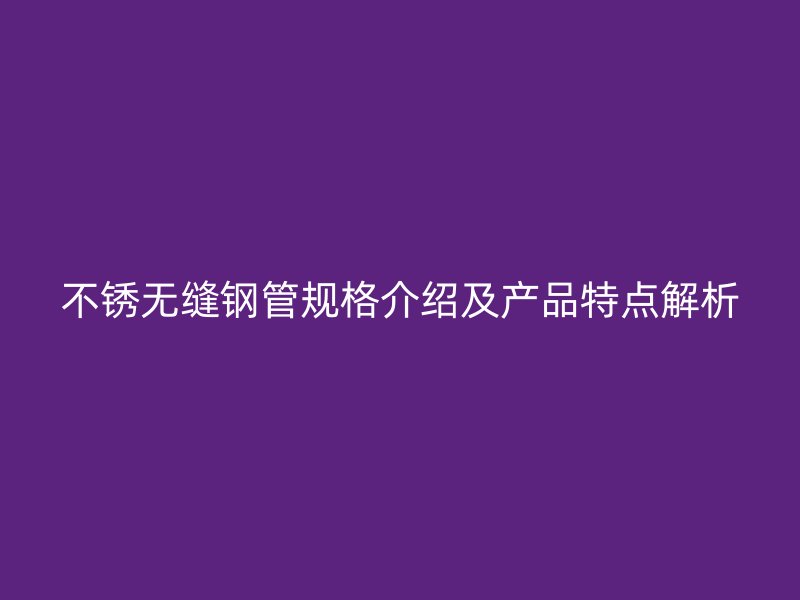 不銹無縫鋼管規格介紹及產品特點解析