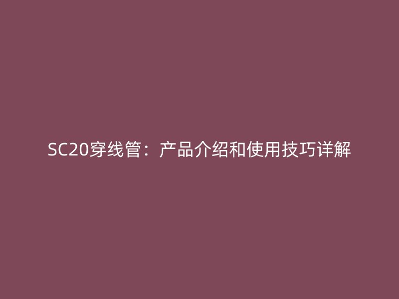 SC20穿線管：產(chǎn)品介紹和使用技巧詳解