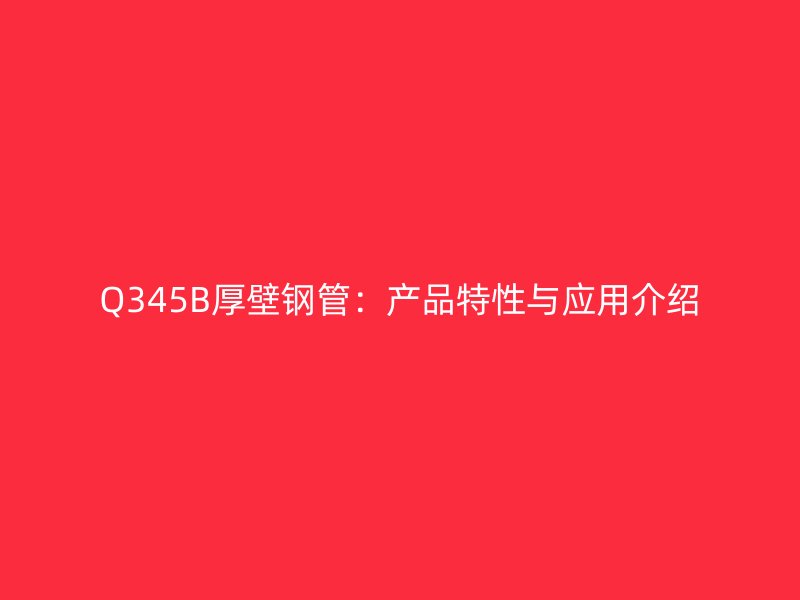 Q345B厚壁鋼管：產品特性與應用介紹