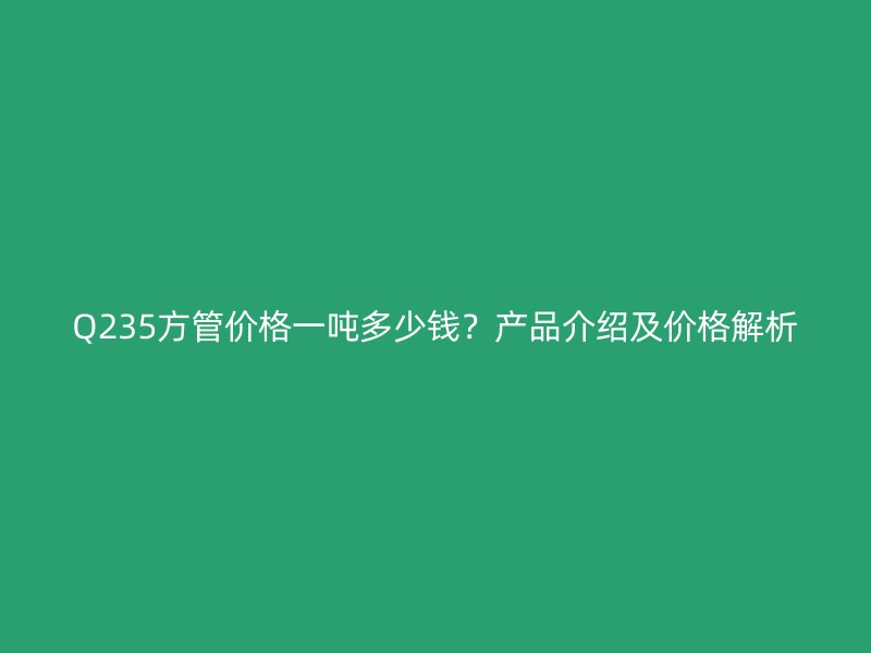 Q235方管價格一噸多少錢？產品介紹及價格解析