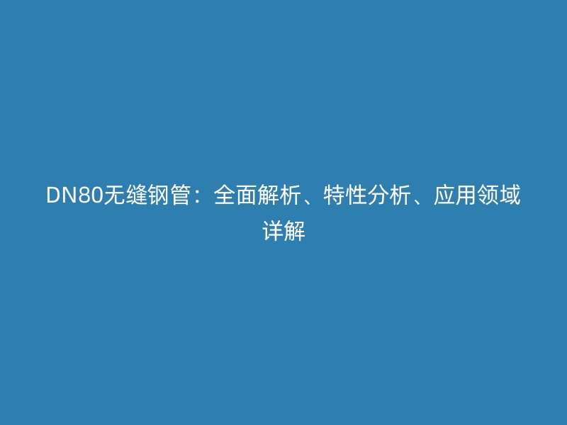 DN80無(wú)縫鋼管：全面解析、特性分析、應(yīng)用領(lǐng)域詳解