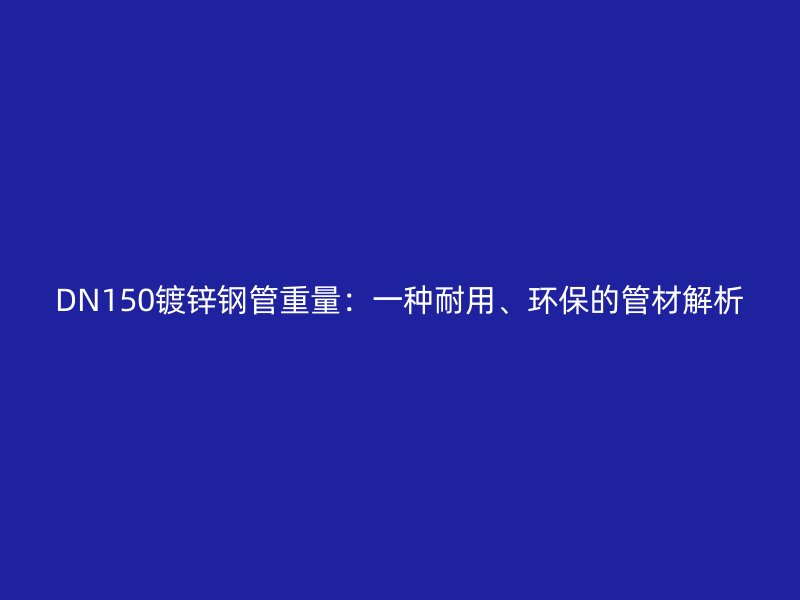 DN150鍍鋅鋼管重量：一種耐用、環保的管材解析
