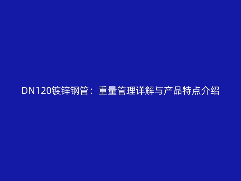 DN120鍍鋅鋼管：重量管理詳解與產品特點介紹