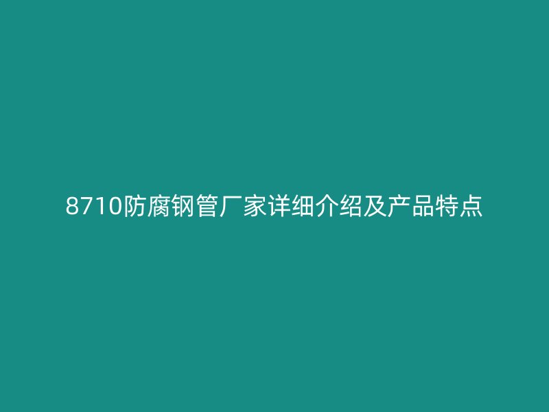 8710防腐鋼管廠家詳細介紹及產品特點