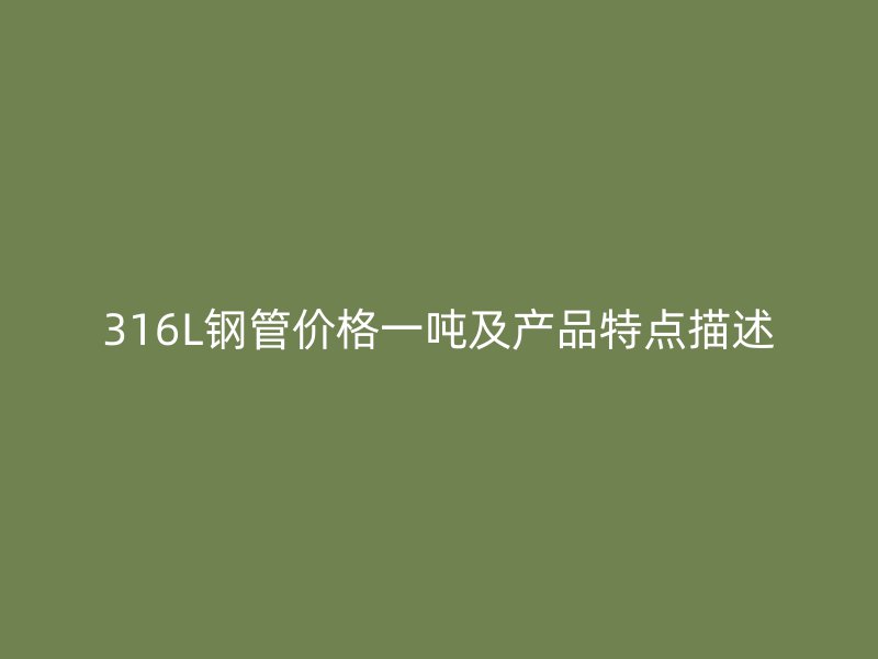 316L鋼管價格一噸及產品特點描述