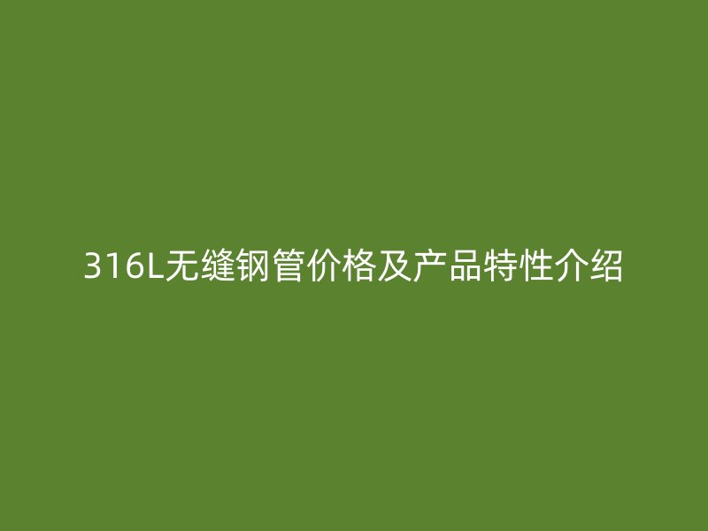 316L無縫鋼管價格及產品特性介紹