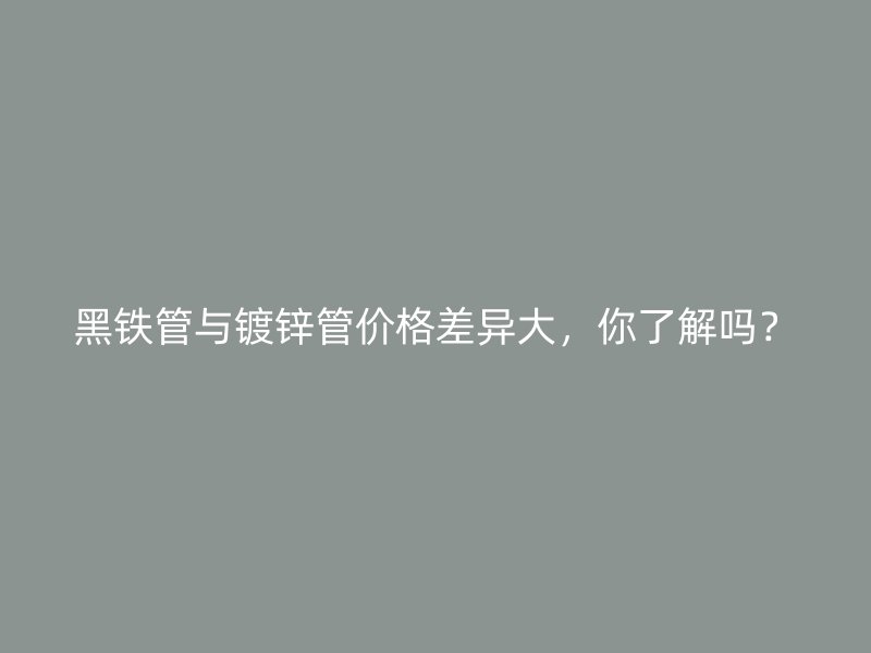 黑鐵管與鍍鋅管價格差異大，你了解嗎？