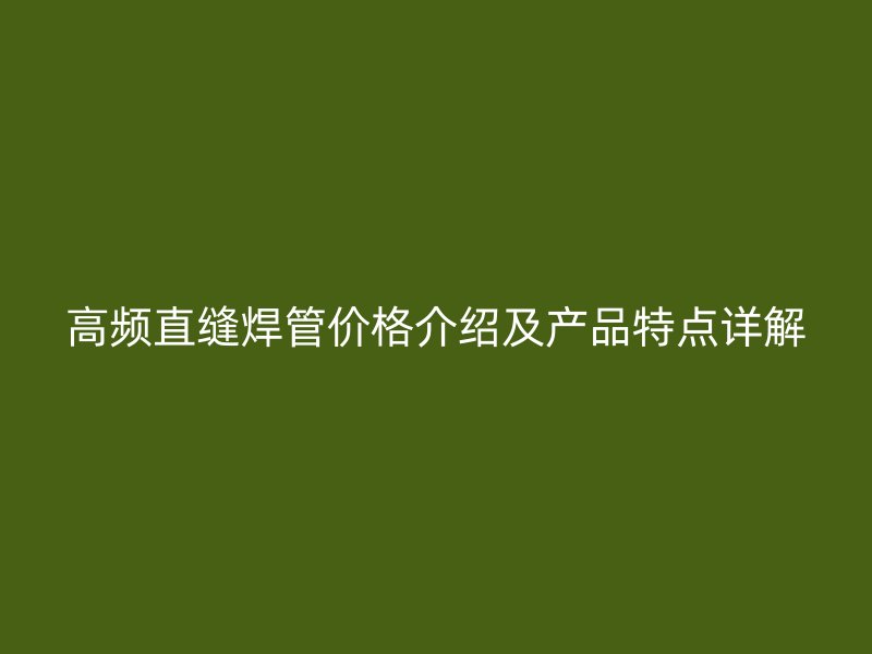高頻直縫焊管價格介紹及產品特點詳解