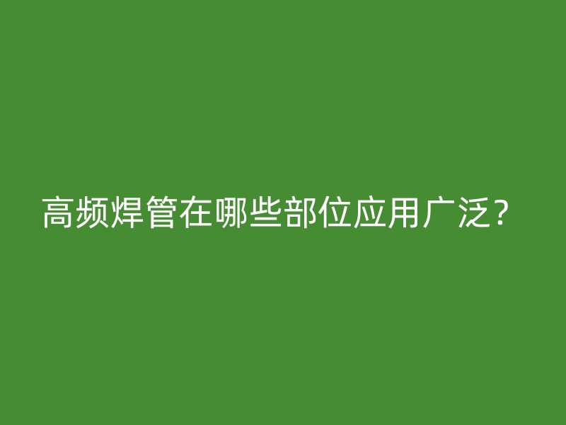 高頻焊管在哪些部位應(yīng)用廣泛？