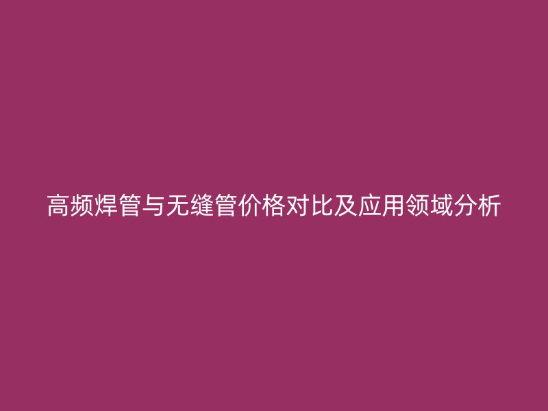 高頻焊管與無縫管價格對比及應用領域分析
