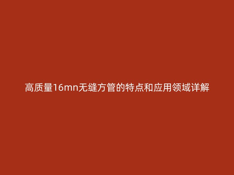 高質量16mn無縫方管的特點和應用領域詳解