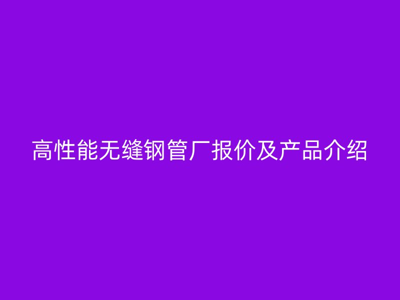 高性能無(wú)縫鋼管廠報(bào)價(jià)及產(chǎn)品介紹