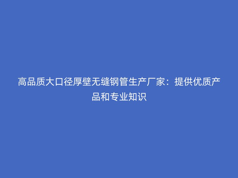 高品質(zhì)大口徑厚壁無(wú)縫鋼管生產(chǎn)廠家：提供優(yōu)質(zhì)產(chǎn)品和專業(yè)知識(shí)
