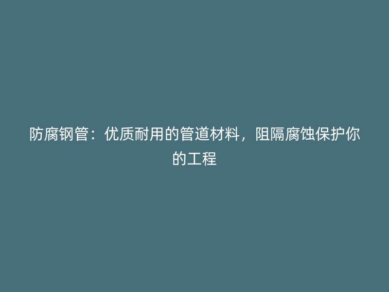 防腐鋼管：優質耐用的管道材料，阻隔腐蝕保護你的工程