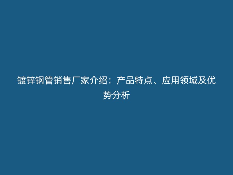 鍍鋅鋼管銷售廠家介紹：產品特點、應用領域及優勢分析