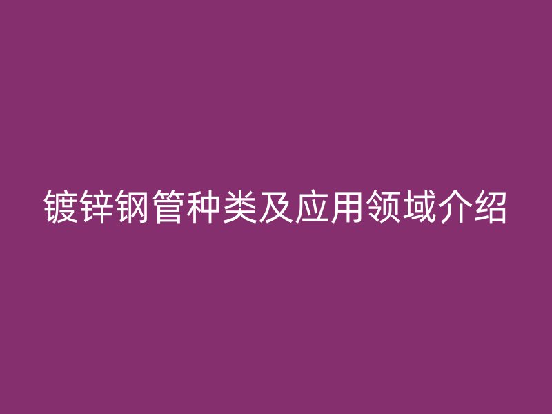 鍍鋅鋼管種類及應用領域介紹