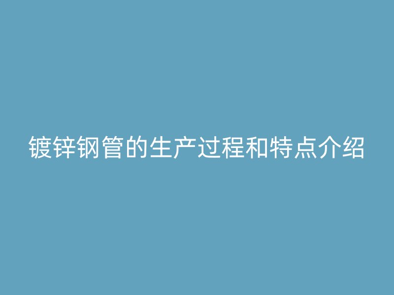 鍍鋅鋼管的生產過程和特點介紹
