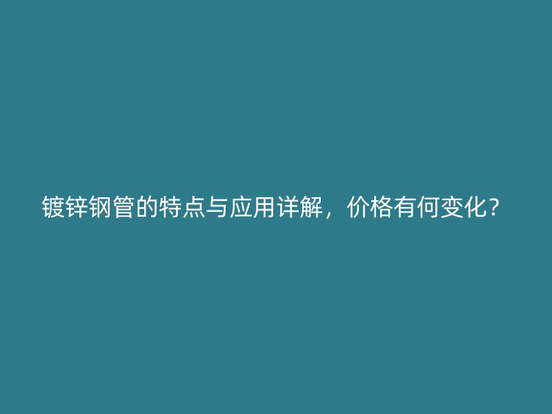 鍍鋅鋼管的特點與應用詳解，價格有何變化？