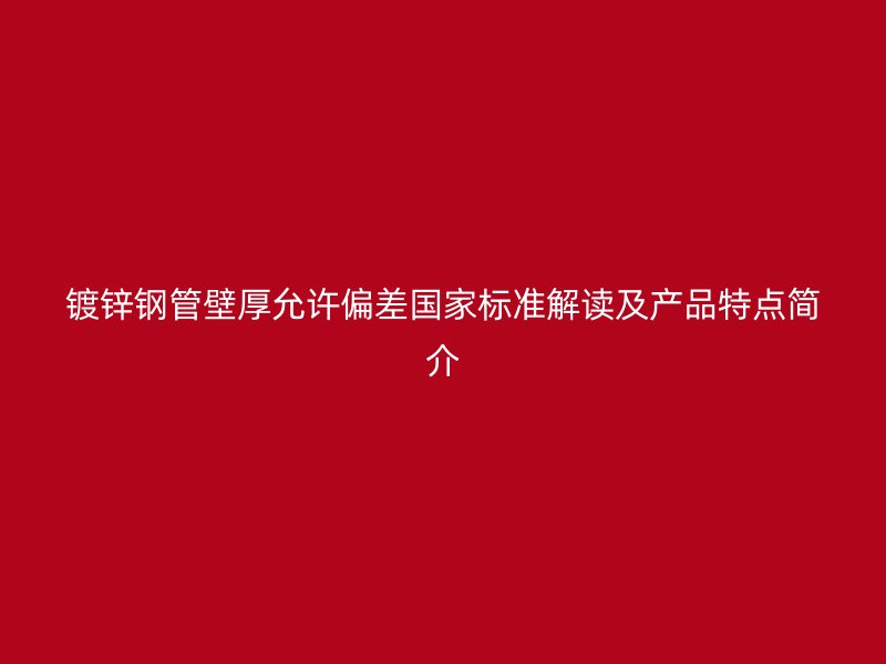 鍍鋅鋼管壁厚允許偏差國(guó)家標(biāo)準(zhǔn)解讀及產(chǎn)品特點(diǎn)簡(jiǎn)介