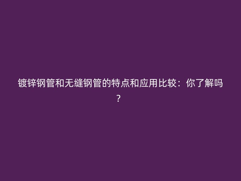 鍍鋅鋼管和無縫鋼管的特點和應用比較：你了解嗎？
