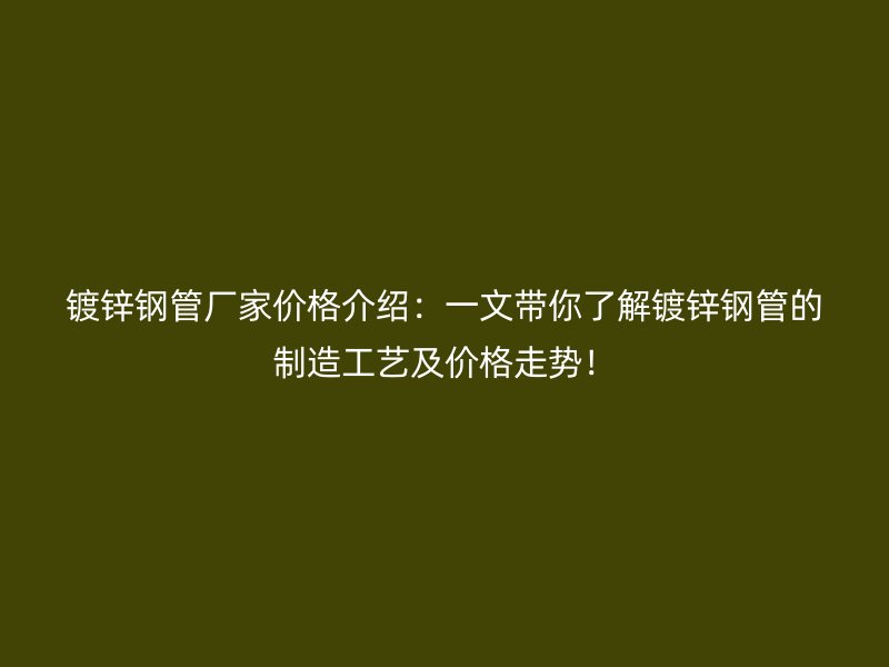 鍍鋅鋼管廠家價格介紹：一文帶你了解鍍鋅鋼管的制造工藝及價格走勢！