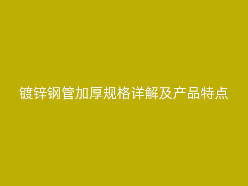 鍍鋅鋼管加厚規格詳解及產品特點