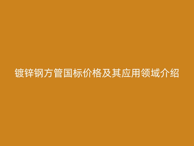 鍍鋅鋼方管國標(biāo)價格及其應(yīng)用領(lǐng)域介紹