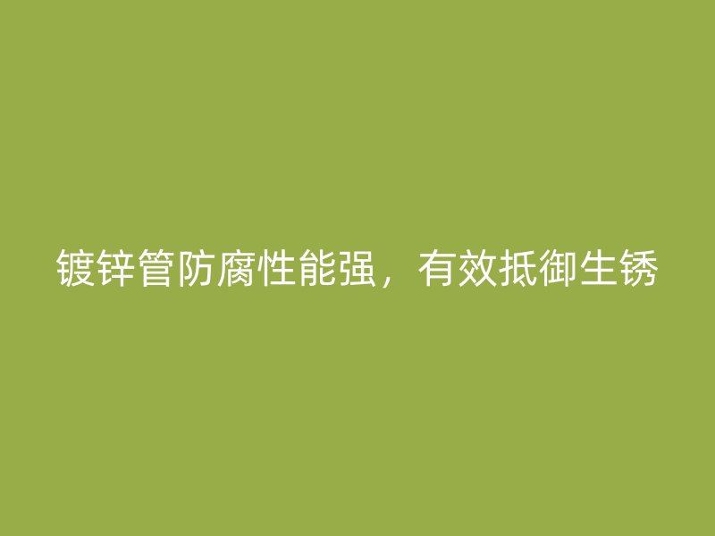 鍍鋅管防腐性能強，有效抵御生銹