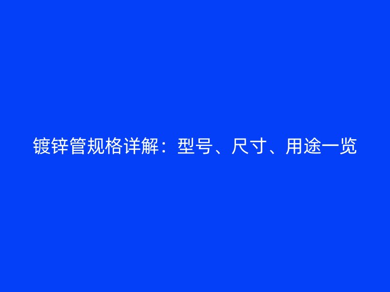 鍍鋅管規格詳解：型號、尺寸、用途一覽