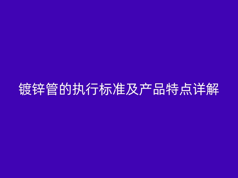 鍍鋅管的執行標準及產品特點詳解